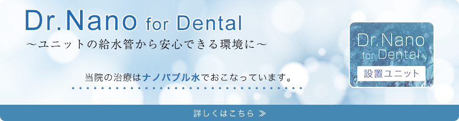 Dr.Nano for Dental ユニットの給水管から安心できる環境に当院の治療はナノバブル水でおこなっています。詳しくはこちら