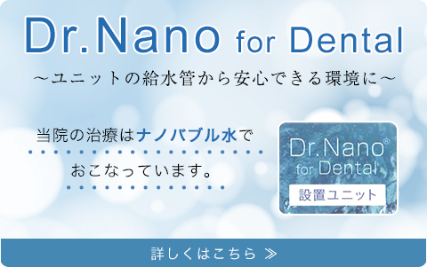 Dr.Nano for Dental ユニットの給水管から安心できる環境に当院の治療はナノバブル水でおこなっています。詳しくはこちら